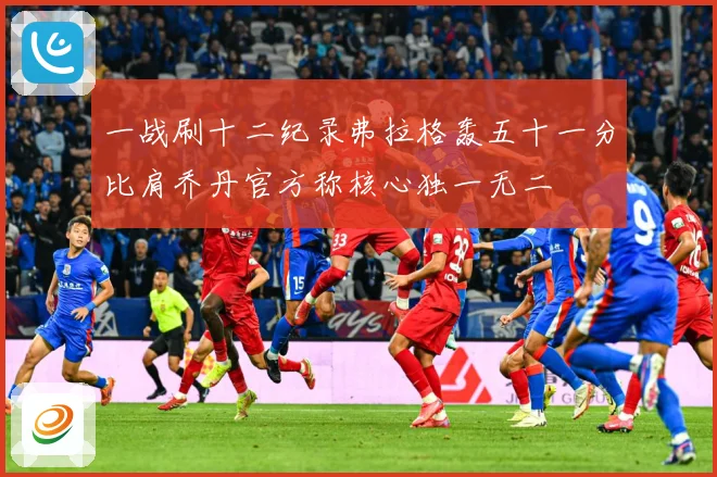 一战刷十二纪录弗拉格轰五十一分比肩乔丹官方称核心独一无二