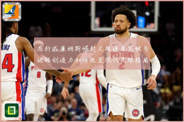尼科威廉姆斯崛起之路速度突破与边路创造力如何改变现代足球格局