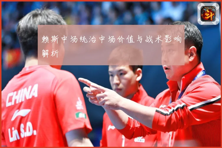 赖斯中场统治中场价值与战术影响解析