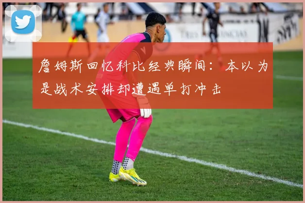 詹姆斯回忆科比经典瞬间：本以为是战术安排却遭遇单打冲击
