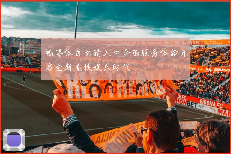 畅享体育竞猜入口全面服务体验开启全新竞技娱乐时代