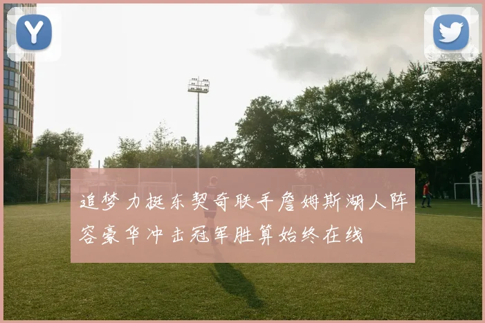 追梦力挺东契奇联手詹姆斯湖人阵容豪华冲击冠军胜算始终在线