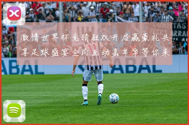 激情世界杯竞猜狂欢开启赢豪礼共享足球盛宴全民互动嘉年华等你来
