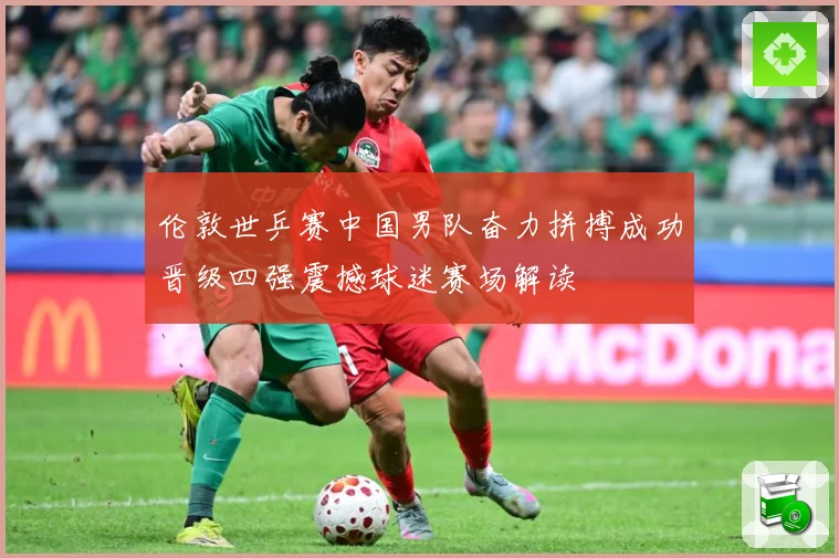 伦敦世乒赛中国男队奋力拼搏成功晋级四强震撼球迷赛场解读