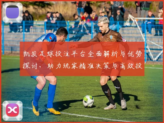 凯发足球投注平台全面解析与优势探讨，助力玩家精准决策与高效投注策略