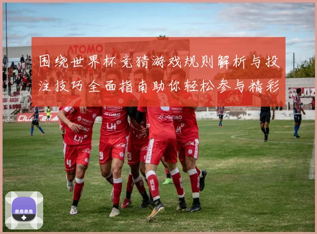 围绕世界杯竞猜游戏规则解析与投注技巧全面指南助你轻松参与精彩赛事竞猜