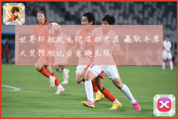 世界杯狂欢竞猜活动开启 赢取丰厚大奖预测比分乐趣无限
