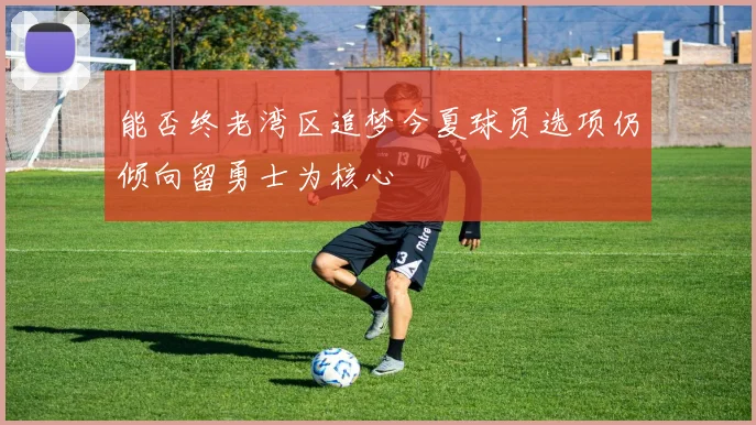 能否终老湾区追梦今夏球员选项仍倾向留勇士为核心