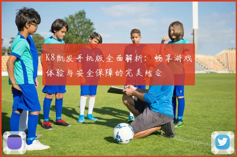 K8凯发手机版全面解析：畅享游戏体验与安全保障的完美结合