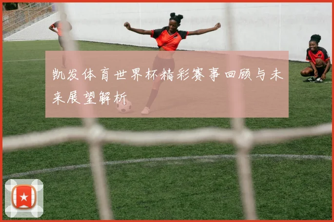 凯发体育世界杯精彩赛事回顾与未来展望解析
