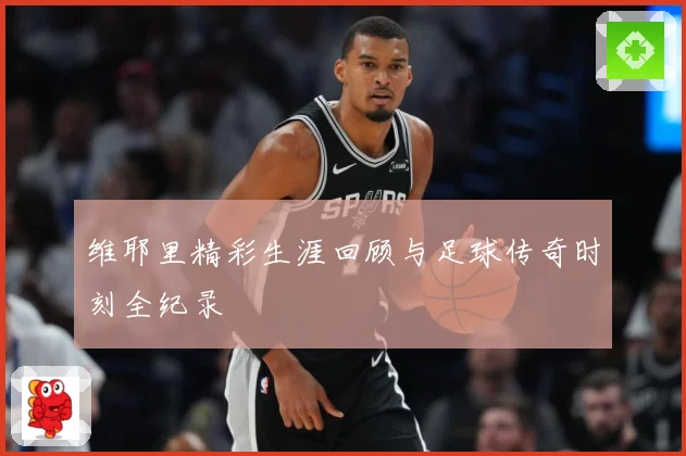 维耶里精彩生涯回顾与足球传奇时刻全纪录