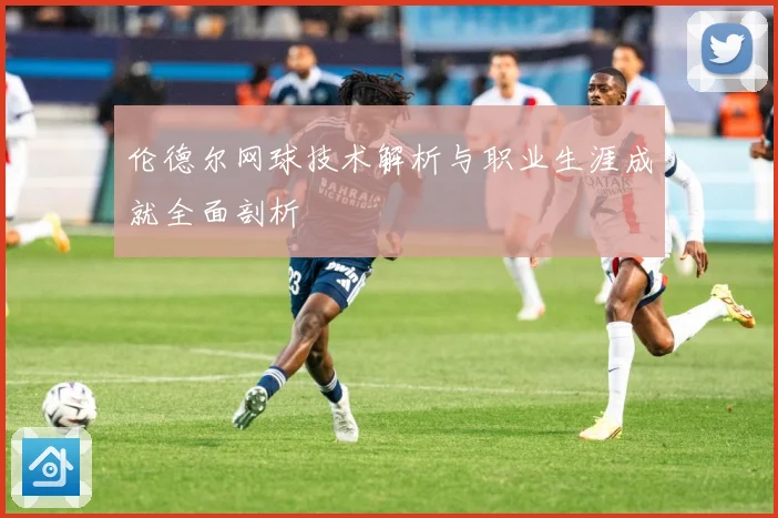 伦德尔网球技术解析与职业生涯成就全面剖析