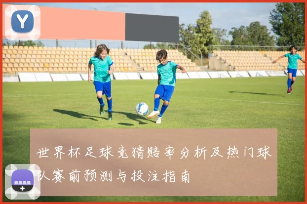 世界杯足球竞猜赔率分析及热门球队赛前预测与投注指南