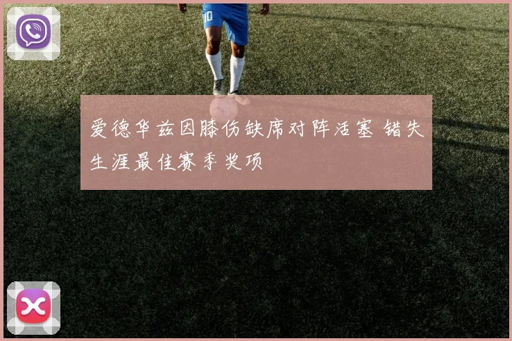爱德华兹因膝伤缺席对阵活塞 错失生涯最佳赛季奖项