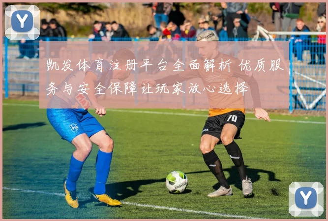 凯发体育注册平台全面解析 优质服务与安全保障让玩家放心选择