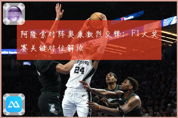 阿隆索对阵奥康激烈交锋：F1大奖赛关键对位解读