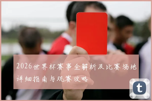 2026世界杯赛事全解析及比赛场地详细指南与观赛攻略