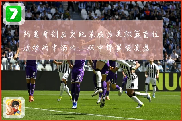 约基奇创历史纪录成为美职篮首位连续两季场均三双中锋赛场复盘