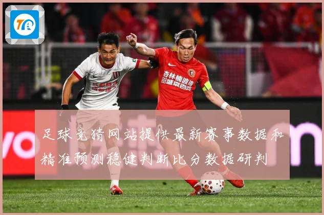足球竞猜网站提供最新赛事数据和精准预测稳健判断比分数据研判