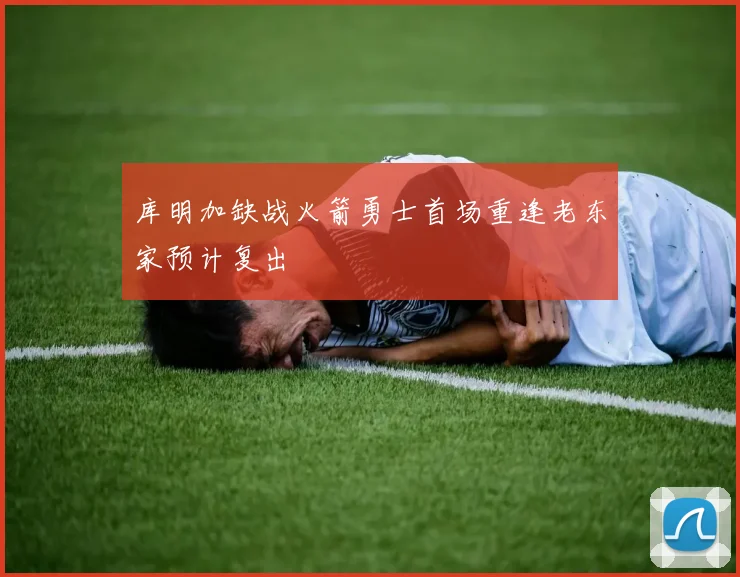 库明加缺战火箭勇士首场重逢老东家预计复出