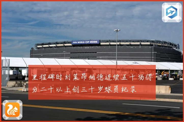 里程碑时刻莱昂纳德连续五十场得分二十以上创三十岁球员纪录