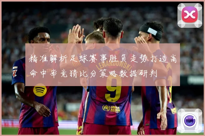 精准解析足球赛事胜负走势打造高命中率竞猜比分策略数据研判