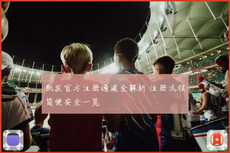 凯发官方注册通道全解析 注册流程简便安全一览