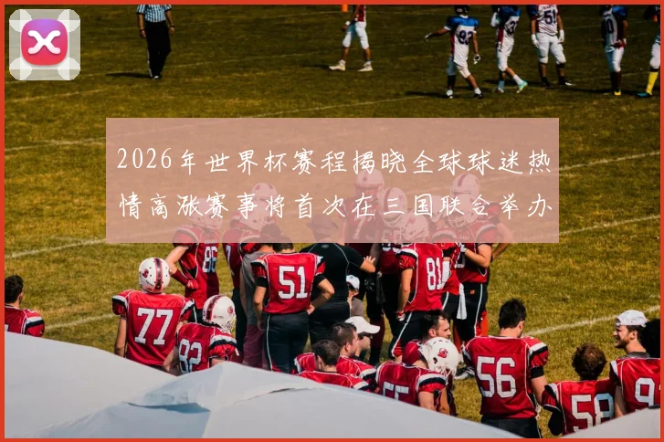 2026年世界杯赛程揭晓全球球迷热情高涨赛事将首次在三国联合举办