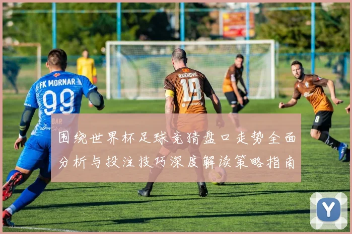 围绕世界杯足球竞猜盘口走势全面分析与投注技巧深度解读策略指南