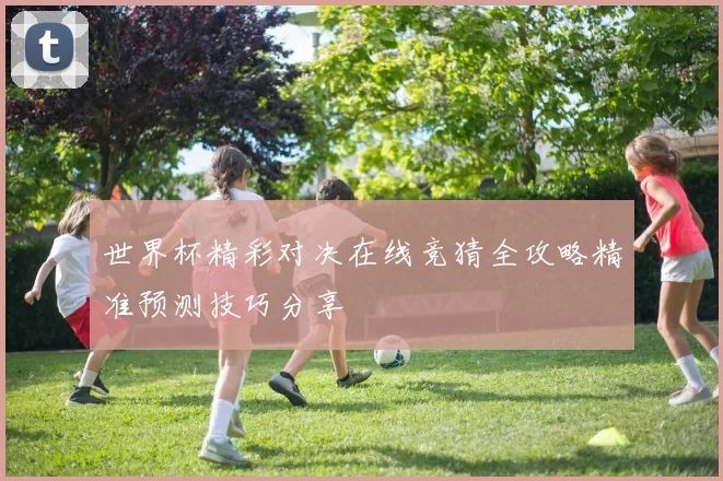 世界杯精彩对决在线竞猜全攻略精准预测技巧分享