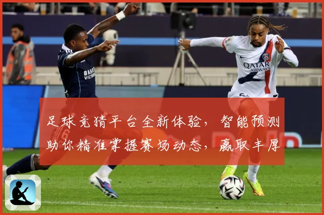 足球竞猜平台全新体验，智能预测助你精准掌握赛场动态，赢取丰厚奖品