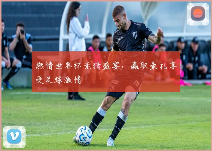 燃情世界杯竞猜盛宴，赢取豪礼享受足球激情