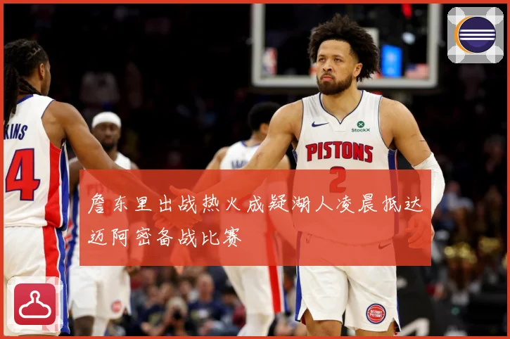詹东里出战热火成疑湖人凌晨抵达迈阿密备战比赛