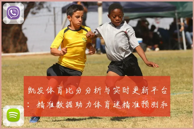 凯发体育比分分析与实时更新平台：精准数据助力体育迷精准预测和投注