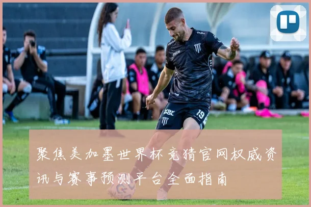 聚焦美加墨世界杯竞猜官网权威资讯与赛事预测平台全面指南