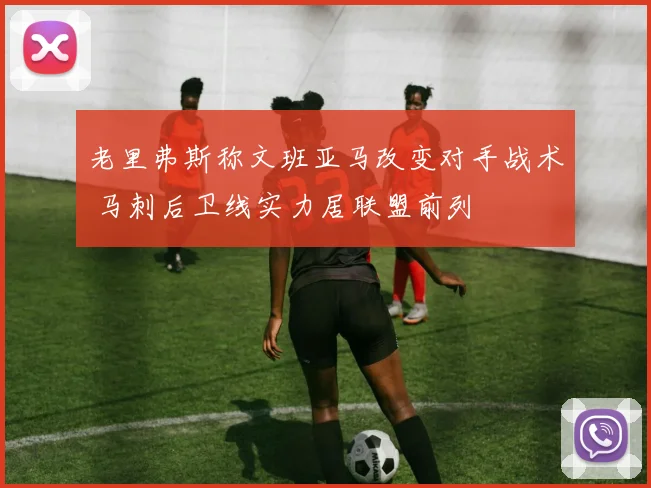 老里弗斯称文班亚马改变对手战术 马刺后卫线实力居联盟前列