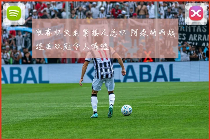 联赛杯失利紧接足总杯 阿森纳两战连丢双冠令人唏嘘