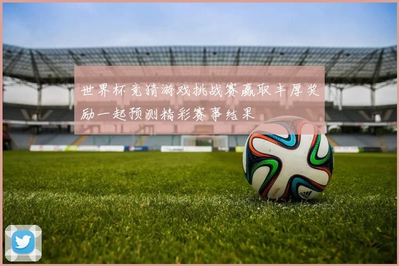 世界杯竞猜游戏挑战赛赢取丰厚奖励一起预测精彩赛事结果