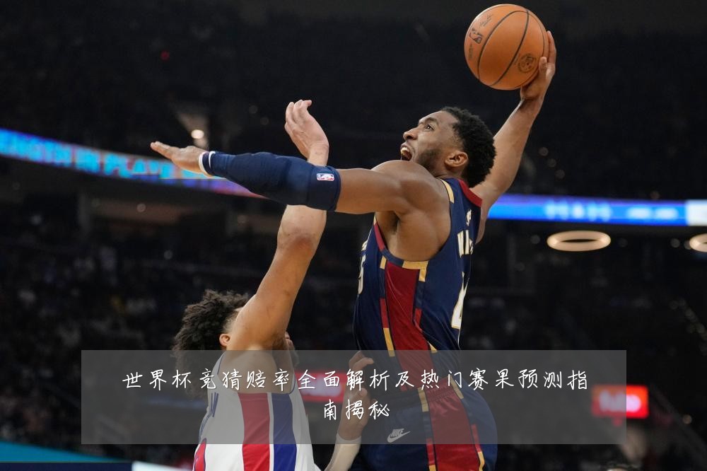 世界杯竞猜赔率全面解析及热门赛果预测指南揭秘