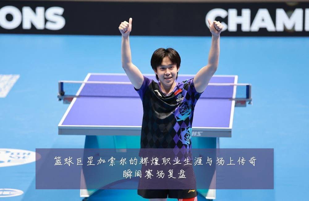 篮球巨星加索尔的辉煌职业生涯与场上传奇瞬间赛场复盘