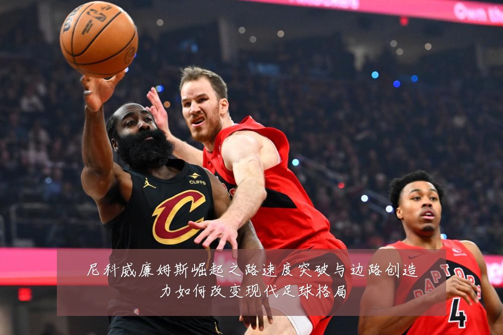 尼科威廉姆斯崛起之路速度突破与边路创造力如何改变现代足球格局