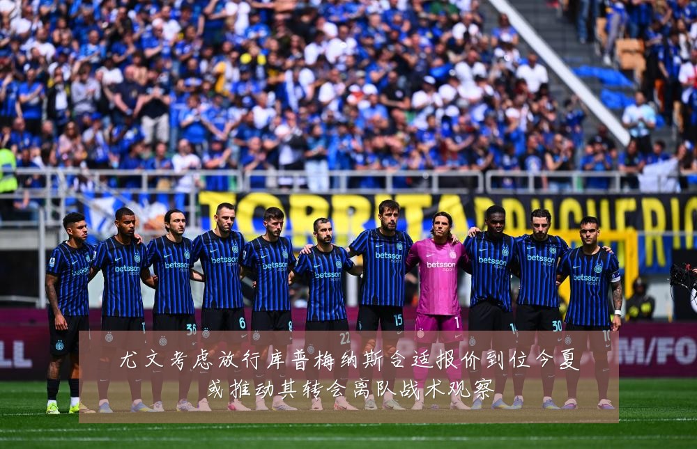 尤文考虑放行库普梅纳斯合适报价到位今夏或推动其转会离队战术观察