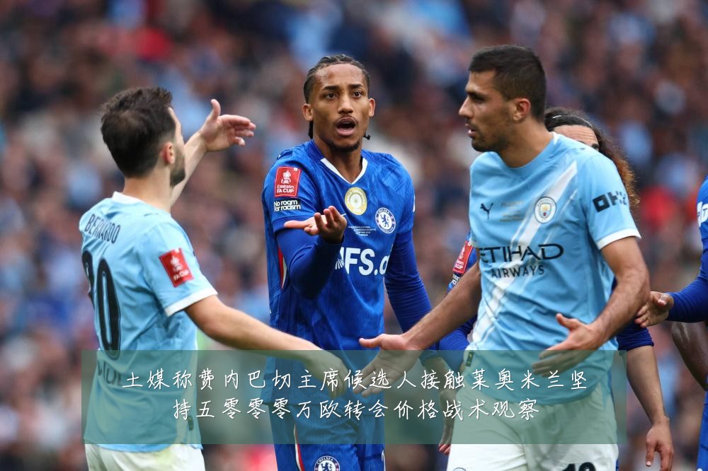 土媒称费内巴切主席候选人接触莱奥米兰坚持五零零零万欧转会价格战术观察